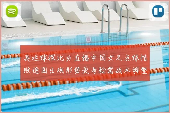 奥运球探比分直播中国女足点球惜败德国出线形势受考验需战术调整