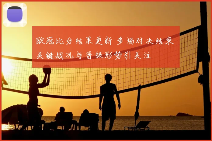欧冠比分结果更新 多场对决结束 关键战况与晋级形势引关注