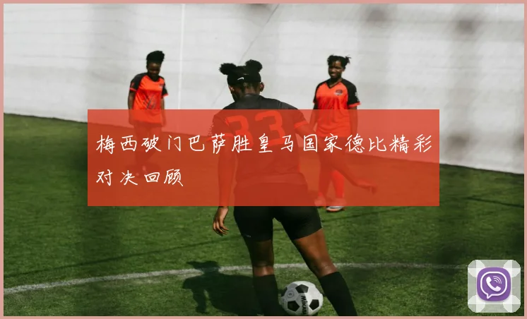 梅西破门巴萨胜皇马国家德比精彩对决回顾