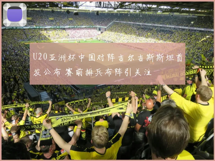 U20亚洲杯中国对阵吉尔吉斯斯坦首发公布 赛前排兵布阵引关注