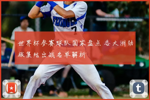 世界杯参赛球队国家盘点 各大洲劲旅集结出战名单解析