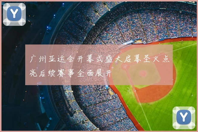 广州亚运会开幕式盛大启幕圣火点亮后续赛事全面展开