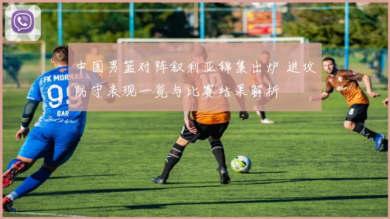 中国男篮对阵叙利亚锦集出炉 进攻防守表现一览与比赛结果解析