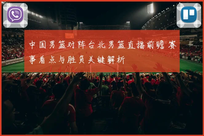 中国男篮对阵台北男篮直播前瞻 赛事看点与胜负关键解析