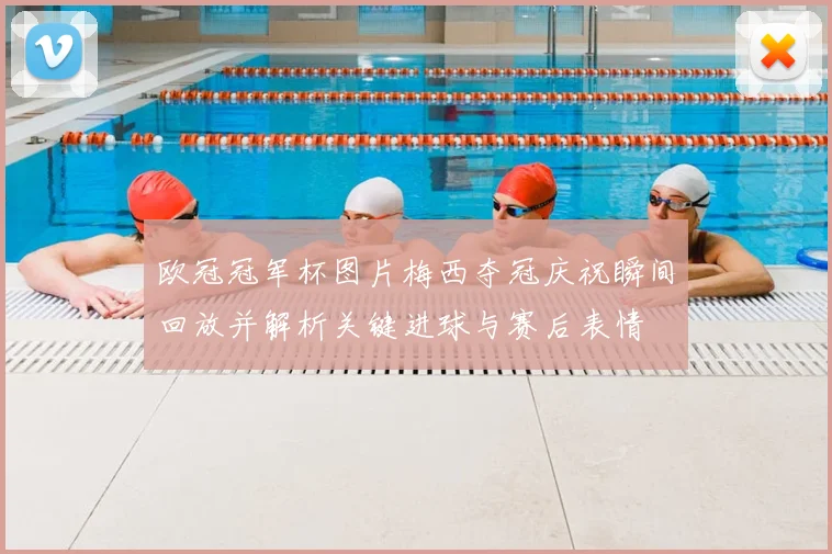 欧冠冠军杯图片梅西夺冠庆祝瞬间回放并解析关键进球与赛后表情