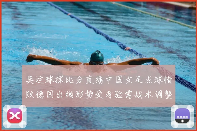 奥运球探比分直播中国女足点球惜败德国出线形势受考验需战术调整