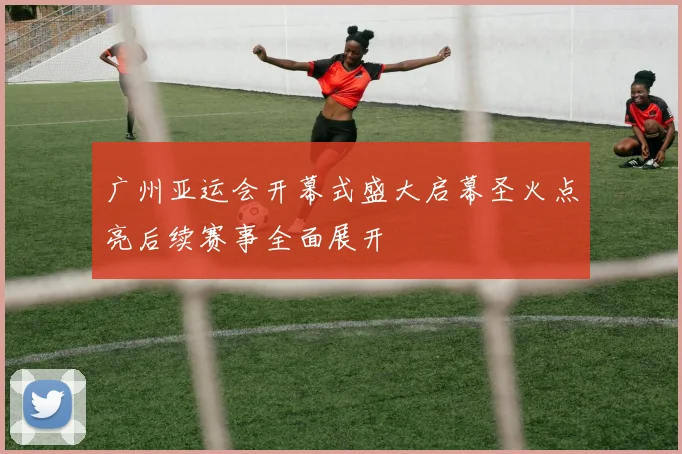 广州亚运会开幕式盛大启幕圣火点亮后续赛事全面展开