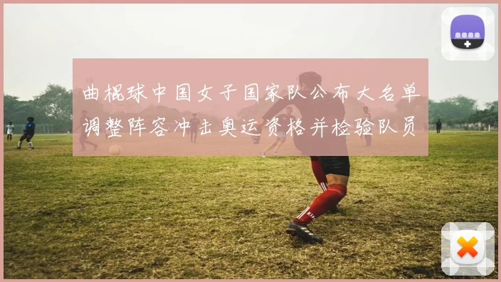 曲棍球中国女子国家队公布大名单调整阵容冲击奥运资格并检验队员磨合