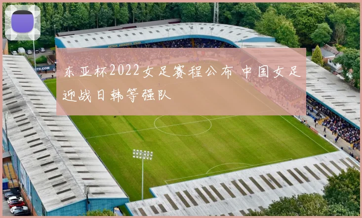 东亚杯2022女足赛程公布 中国女足迎战日韩等强队