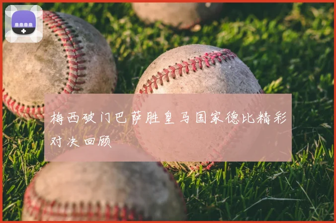 梅西破门巴萨胜皇马国家德比精彩对决回顾