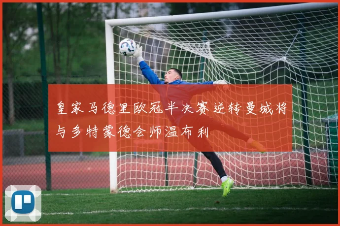 皇家马德里欧冠半决赛逆转曼城将与多特蒙德会师温布利