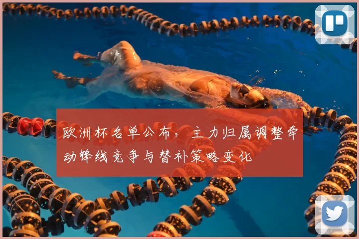 欧洲杯名单公布,主力归属调整牵动锋线竞争与替补策略变化