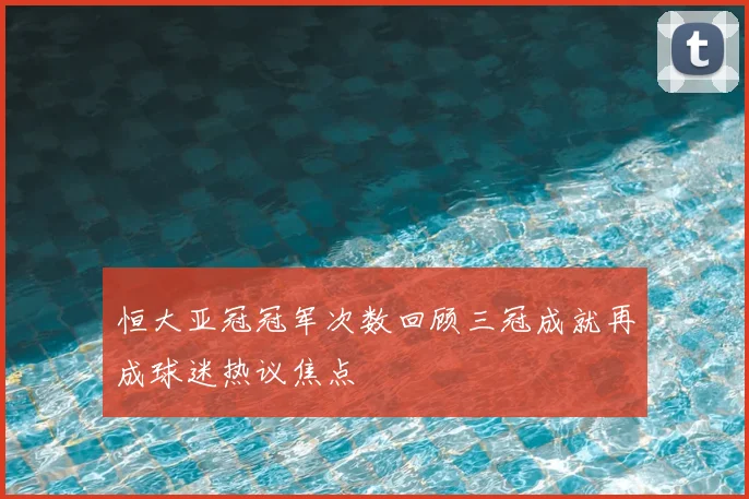 恒大亚冠冠军次数回顾三冠成就再成球迷热议焦点