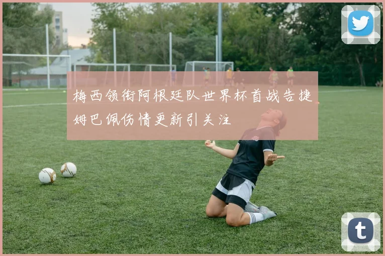 梅西领衔阿根廷队世界杯首战告捷姆巴佩伤情更新引关注