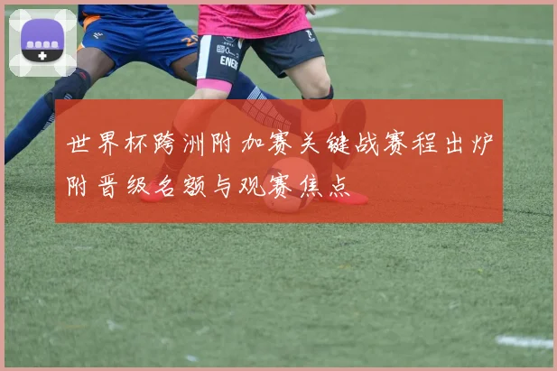 世界杯跨洲附加赛关键战赛程出炉附晋级名额与观赛焦点