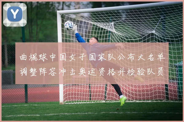 曲棍球中国女子国家队公布大名单调整阵容冲击奥运资格并检验队员磨合