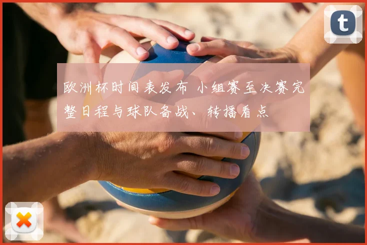 欧洲杯时间表发布 小组赛至决赛完整日程与球队备战、转播看点