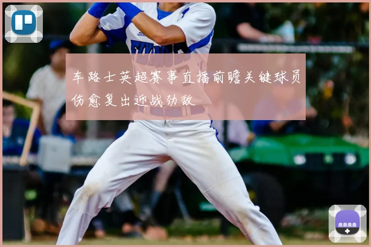 车路士英超赛事直播前瞻关键球员伤愈复出迎战劲敌