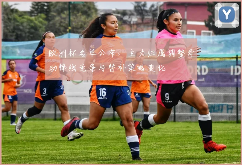 欧洲杯名单公布,主力归属调整牵动锋线竞争与替补策略变化