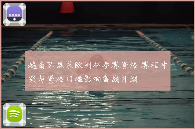 越南队谋求欧洲杯参赛资格 赛程冲突与资格门槛影响备战计划