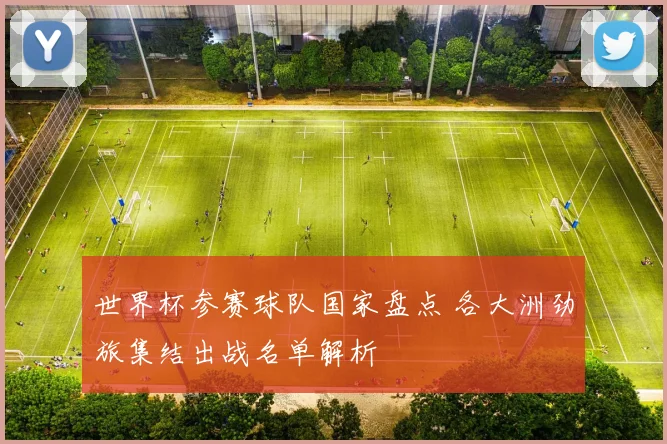 世界杯参赛球队国家盘点 各大洲劲旅集结出战名单解析