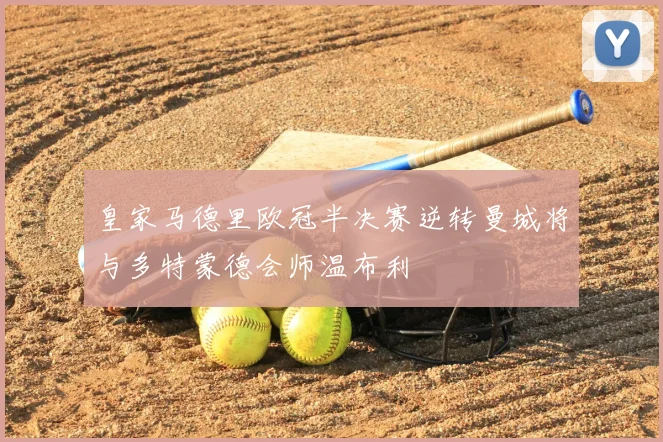 皇家马德里欧冠半决赛逆转曼城将与多特蒙德会师温布利