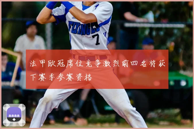 法甲欧冠席位竞争激烈前四名将获下赛季参赛资格