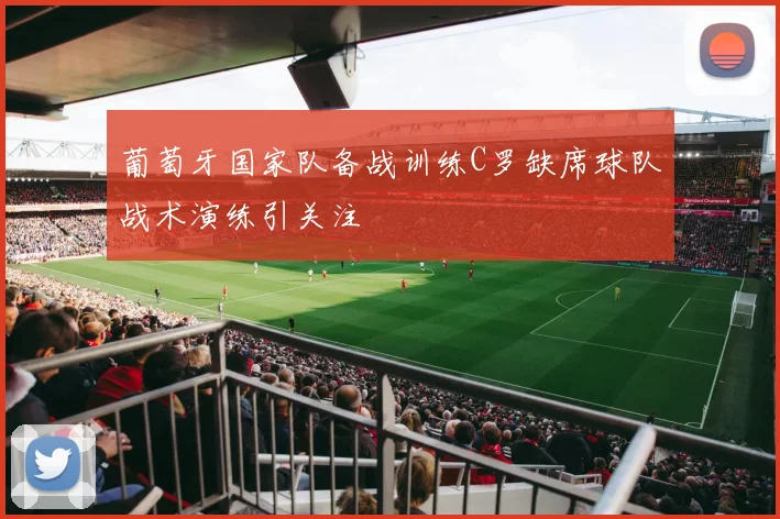 葡萄牙国家队备战训练C罗缺席球队战术演练引关注