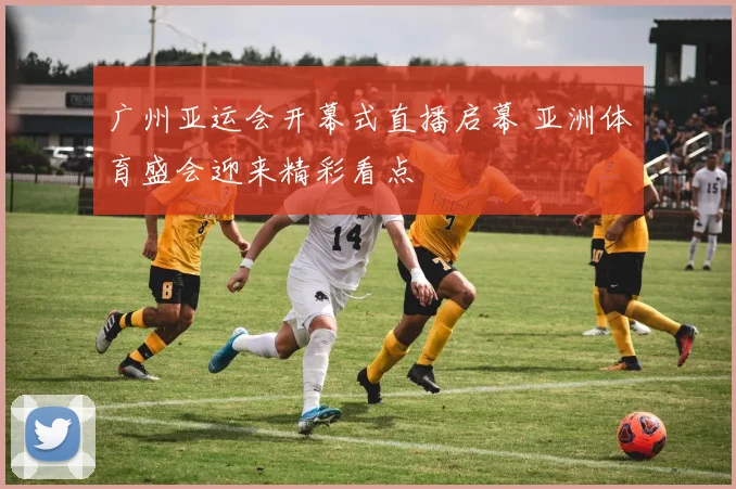 广州亚运会开幕式直播启幕 亚洲体育盛会迎来精彩看点