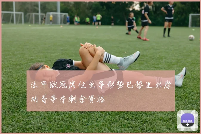 法甲欧冠席位竞争形势巴黎里尔摩纳哥争夺剩余资格