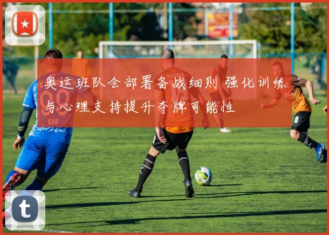 奥运班队会部署备战细则 强化训练与心理支持提升夺牌可能性