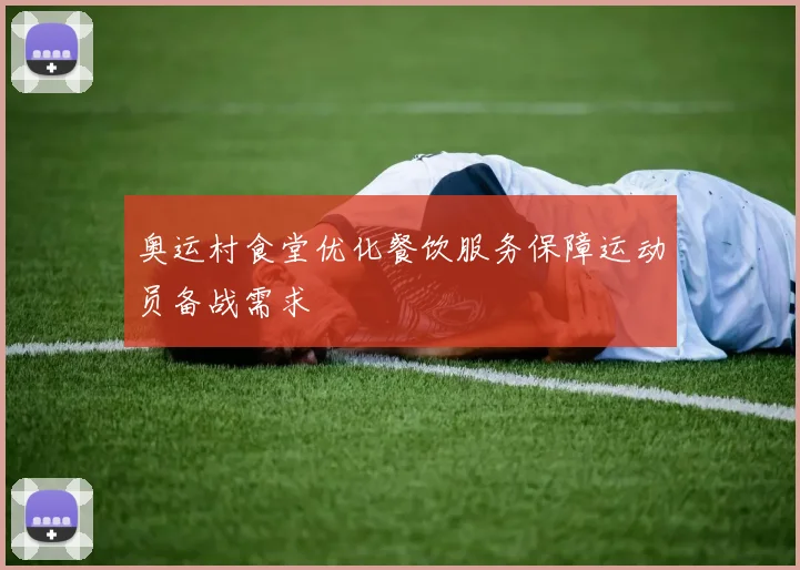 奥运村食堂优化餐饮服务保障运动员备战需求