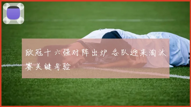 欧冠十六强对阵出炉 各队迎来淘汰赛关键考验
