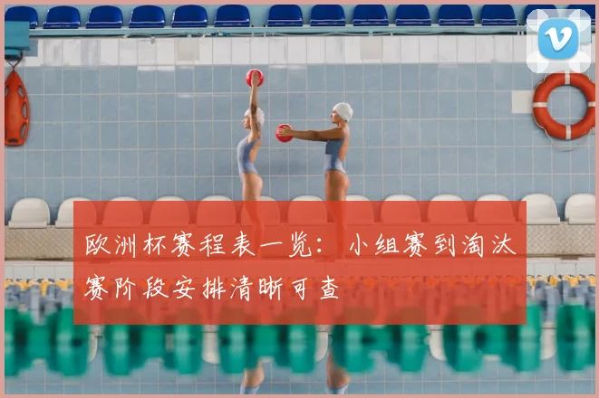 欧洲杯赛程表一览：小组赛到淘汰赛阶段安排清晰可查
