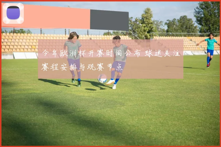 今年欧洲杯开赛时间公布 球迷关注赛程安排与观赛节点