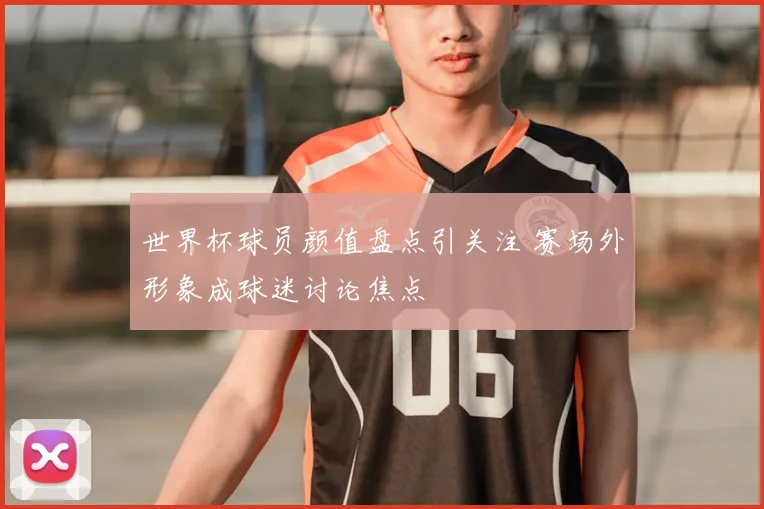 世界杯球员颜值盘点引关注 赛场外形象成球迷讨论焦点