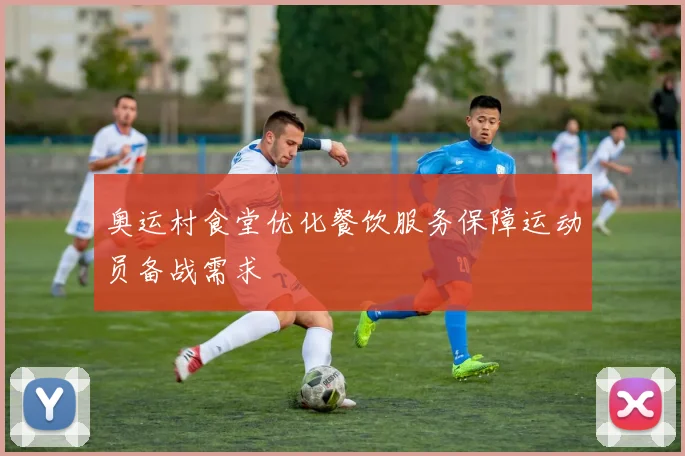 奥运村食堂优化餐饮服务保障运动员备战需求