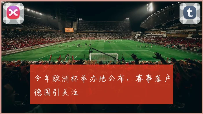 今年欧洲杯举办地公布，赛事落户德国引关注