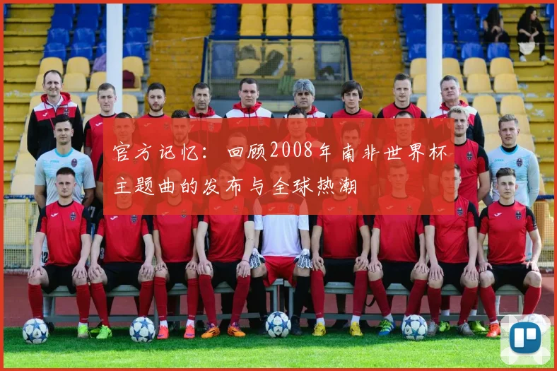 官方记忆：回顾2008年南非世界杯主题曲的发布与全球热潮